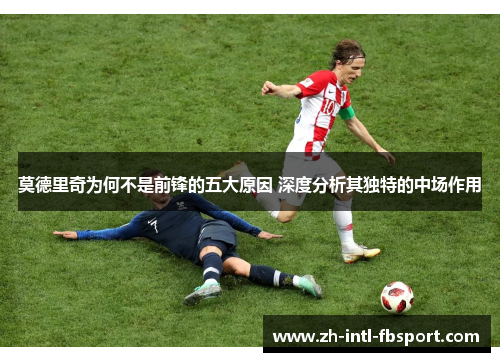 莫德里奇为何不是前锋的五大原因 深度分析其独特的中场作用