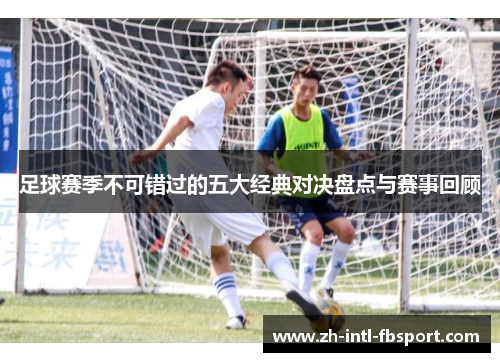 足球赛季不可错过的五大经典对决盘点与赛事回顾