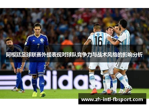 阿根廷足球联赛外援表现对球队竞争力与战术风格的影响分析