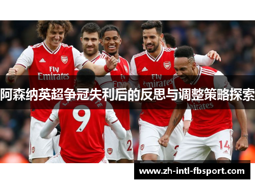 阿森纳英超争冠失利后的反思与调整策略探索