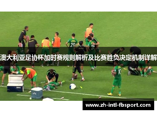 澳大利亚足协杯加时赛规则解析及比赛胜负决定机制详解
