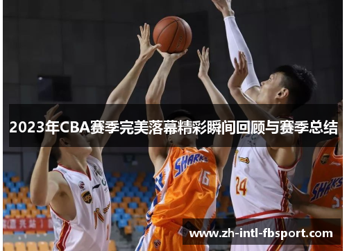 2023年CBA赛季完美落幕精彩瞬间回顾与赛季总结