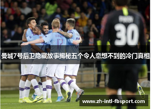 曼城7号后卫隐藏故事揭秘五个令人意想不到的冷门真相