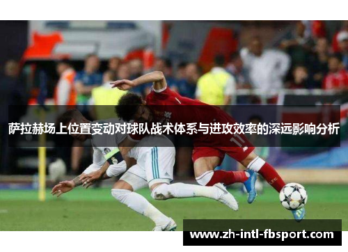 萨拉赫场上位置变动对球队战术体系与进攻效率的深远影响分析