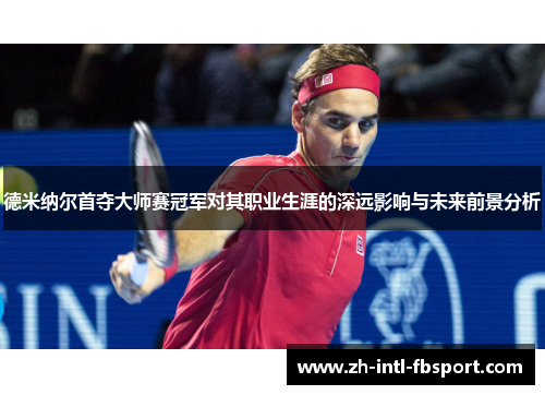德米纳尔首夺大师赛冠军对其职业生涯的深远影响与未来前景分析