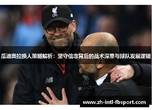 瓜迪奥拉换人策略解析：坚守信念背后的战术深意与球队发展逻辑