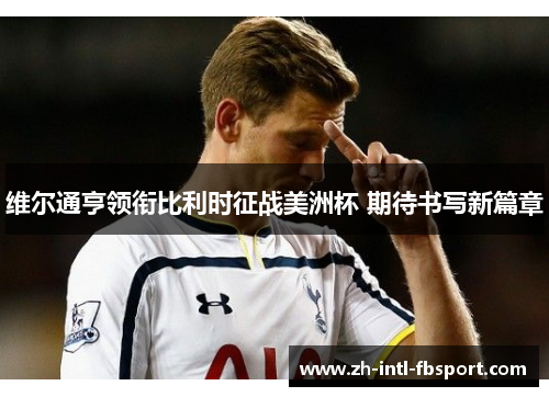 维尔通亨领衔比利时征战美洲杯 期待书写新篇章