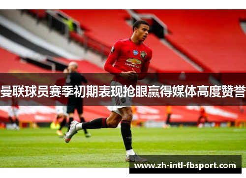 曼联球员赛季初期表现抢眼赢得媒体高度赞誉