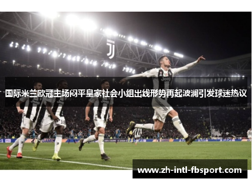 国际米兰欧冠主场闷平皇家社会小组出线形势再起波澜引发球迷热议