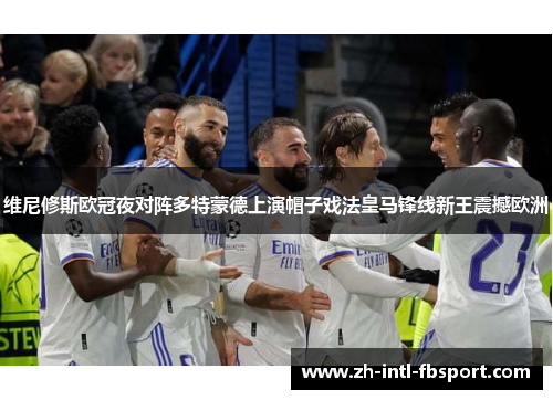 维尼修斯欧冠夜对阵多特蒙德上演帽子戏法皇马锋线新王震撼欧洲